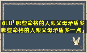 🌹 哪些命格的人跟父母矛盾多「哪些命格的人跟父母矛盾多一点」